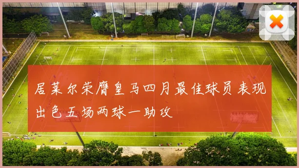 居莱尔荣膺皇马四月最佳球员表现出色五场两球一助攻