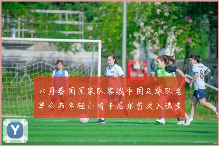 六月泰国国家队客战中国足球队名单公布年轻小将卡尼尔首次入选多名经验丰富老将随队出征