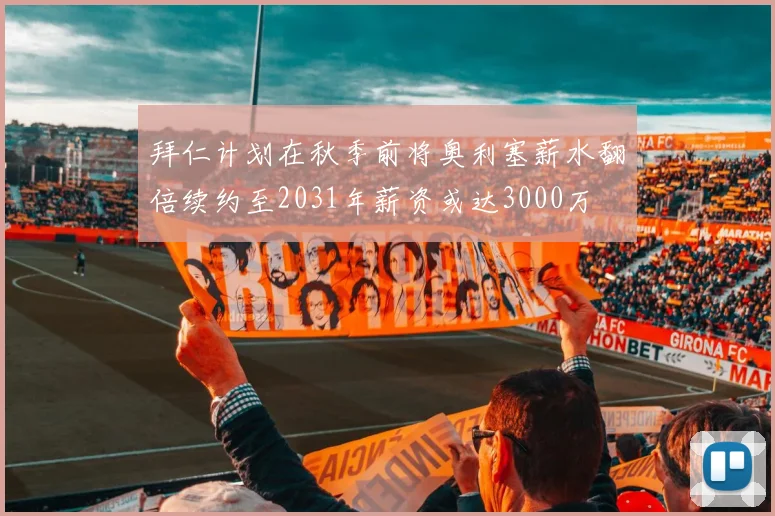 拜仁计划在秋季前将奥利塞薪水翻倍续约至2031年薪资或达3000万
