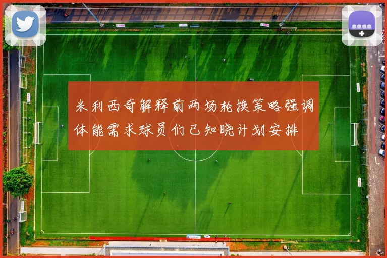 米利西奇解释前两场轮换策略强调体能需求球员们已知晓计划安排