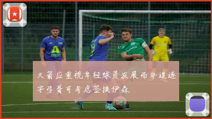 火箭应重视年轻球员发展而非追逐字母哥可考虑签换伊森