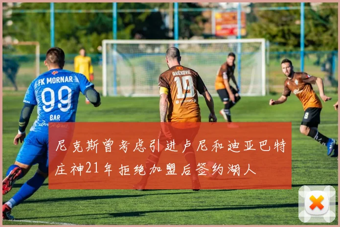 尼克斯曾考虑引进卢尼和迪亚巴特庄神21年拒绝加盟后签约湖人
