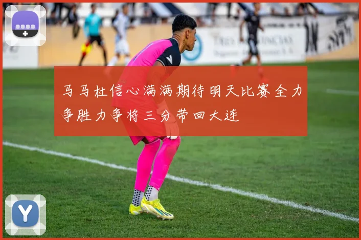 马马杜信心满满期待明天比赛全力争胜力争将三分带回大连
