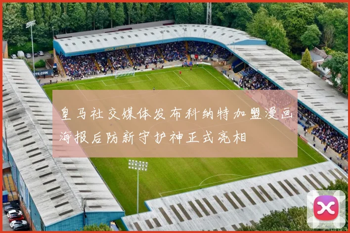 皇马社交媒体发布科纳特加盟漫画海报后防新守护神正式亮相