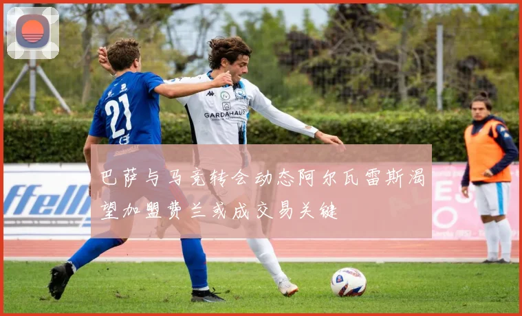 巴萨与马竞转会动态阿尔瓦雷斯渴望加盟费兰或成交易关键
