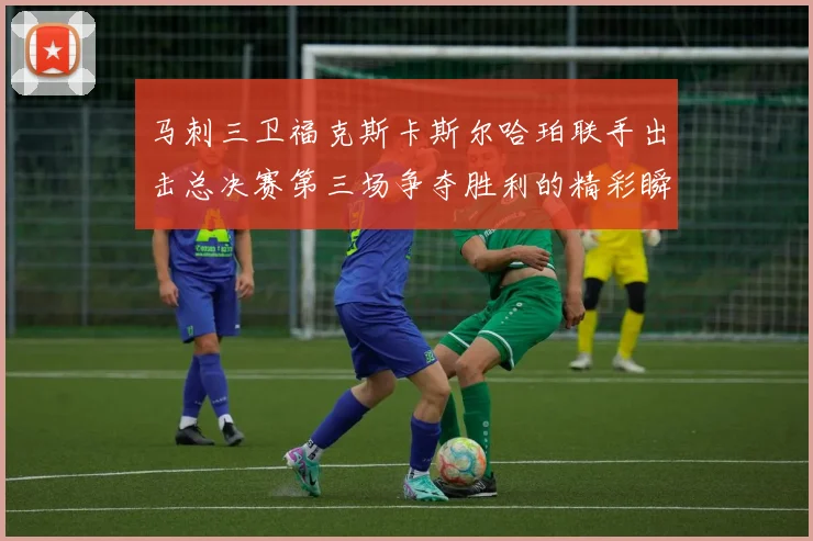 马刺三卫福克斯卡斯尔哈珀联手出击总决赛第三场争夺胜利的精彩瞬间