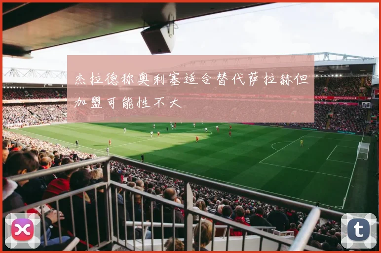 杰拉德称奥利塞适合替代萨拉赫但加盟可能性不大