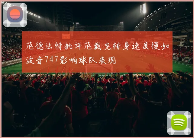 范德法特批评范戴克转身速度慢如波音747影响球队表现