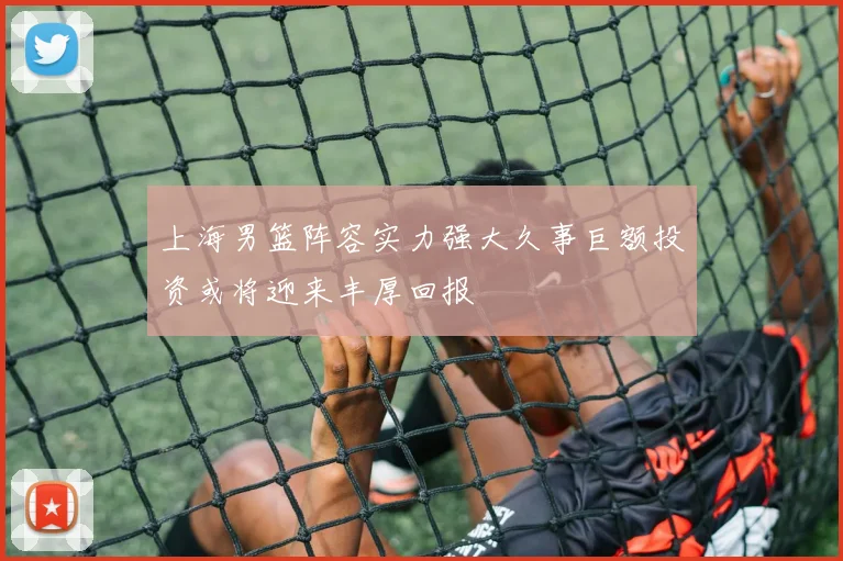 上海男篮阵容实力强大久事巨额投资或将迎来丰厚回报