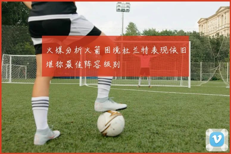 火媒分析火箭困境杜兰特表现依旧堪称最佳阵容级别