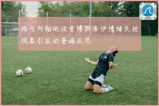 格伦约翰逊谈索博斯洛伊情绪失控现象引发的普遍反思