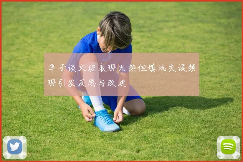 华子谈文班表现火热但填坑失误频现引发反思与改进