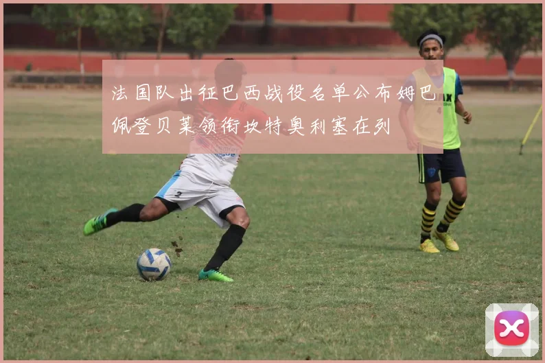 法国队出征巴西战役名单公布姆巴佩登贝莱领衔坎特奥利塞在列