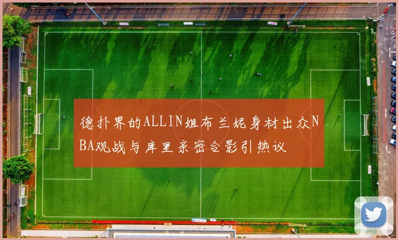 德扑界的ALLIN姐布兰妮身材出众NBA观战与库里亲密合影引热议
