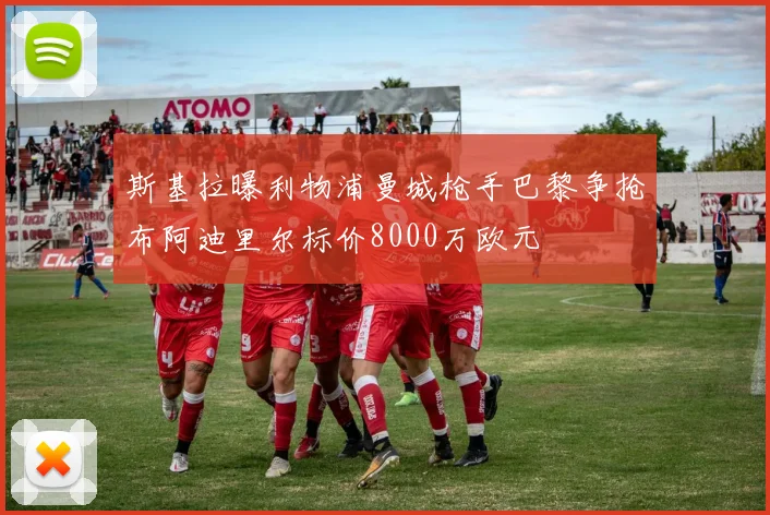 斯基拉曝利物浦曼城枪手巴黎争抢布阿迪里尔标价8000万欧元