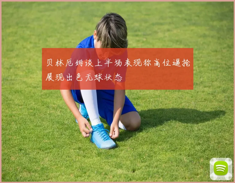 贝林厄姆谈上半场表现称高位逼抢展现出色无球状态