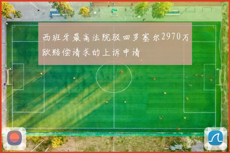 西班牙最高法院驳回罗塞尔2970万欧赔偿请求的上诉申请