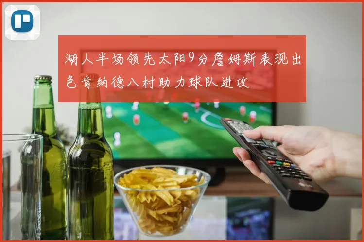 湖人半场领先太阳9分詹姆斯表现出色肯纳德八村助力球队进攻