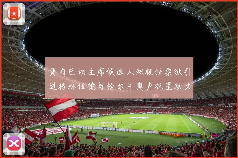 费内巴切主席候选人积极拉票欲引进格林伍德与恰尔汗奥卢双星助力球队