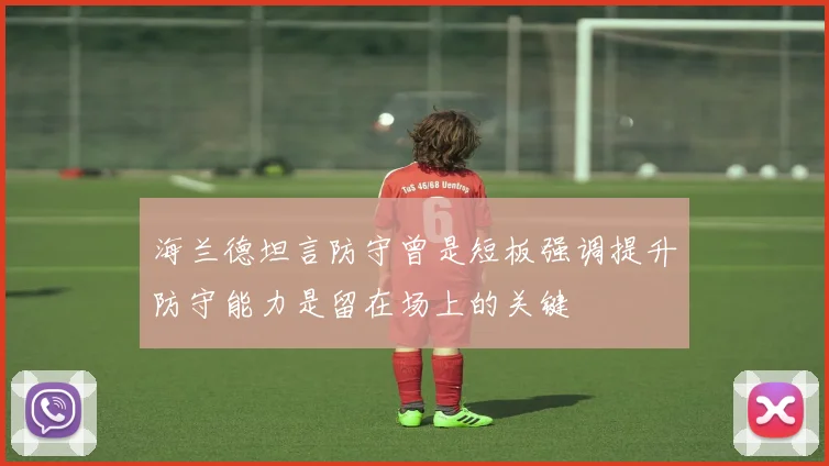 海兰德坦言防守曾是短板强调提升防守能力是留在场上的关键