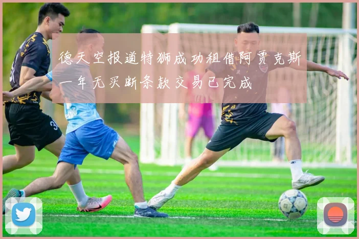 德天空报道特狮成功租借阿贾克斯一年无买断条款交易已完成