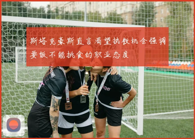 斯塔克豪斯直言渴望执教机会强调要饭不能挑食的职业态度