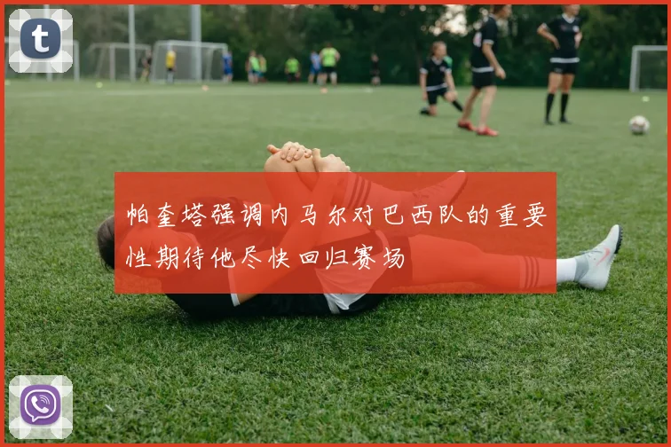 帕奎塔强调内马尔对巴西队的重要性期待他尽快回归赛场