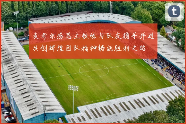 麦考尔感恩主教练与队友携手并进共创辉煌团队精神铸就胜利之路