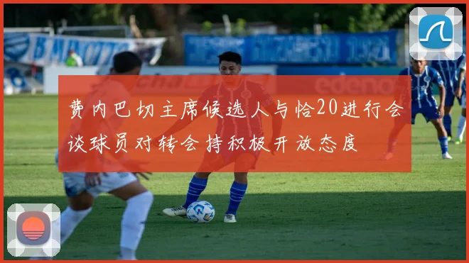 费内巴切主席候选人与恰20进行会谈球员对转会持积极开放态度